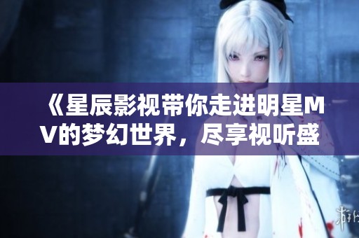 《星辰影視帶你走進(jìn)明星MV的夢(mèng)幻世界，盡享視聽盛宴》