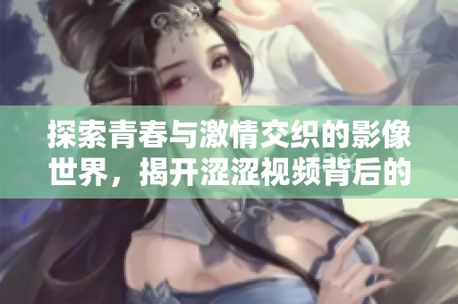 探索青春與激情交織的影像世界，揭開澀澀視頻背后的故事與魅力