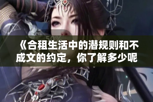 《合租生活中的潛規(guī)則和不成文的約定，你了解多少呢》