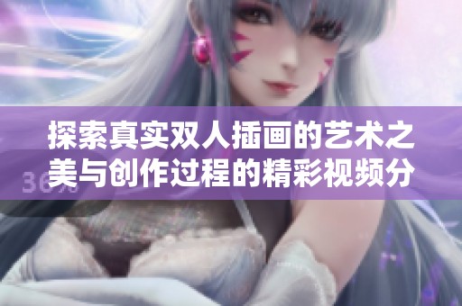 探索真實(shí)雙人插畫的藝術(shù)之美與創(chuàng)作過程的精彩視頻分享