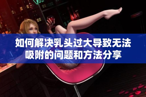 如何解決乳頭過大導(dǎo)致無法吸附的問題和方法分享