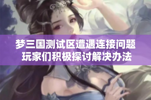 夢(mèng)三國(guó)測(cè)試區(qū)遭遇連接問(wèn)題 玩家們積極探討解決辦法 夢(mèng)三國(guó)測(cè)試區(qū)遭遇連接問(wèn)題 玩家們積極探討解決辦法