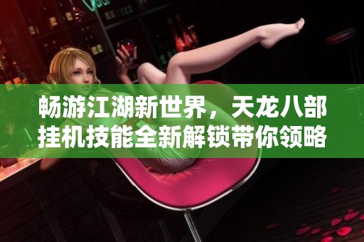 暢游江湖新世界，天龍八部掛機(jī)技能全新解鎖帶你領(lǐng)略精彩人生