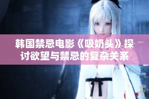 韓國禁忌電影《吸奶頭》探討欲望與禁忌的復(fù)雜關(guān)系