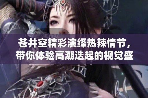 蒼井空精彩演繹熱辣情節(jié)，帶你體驗高潮迭起的視覺盛宴