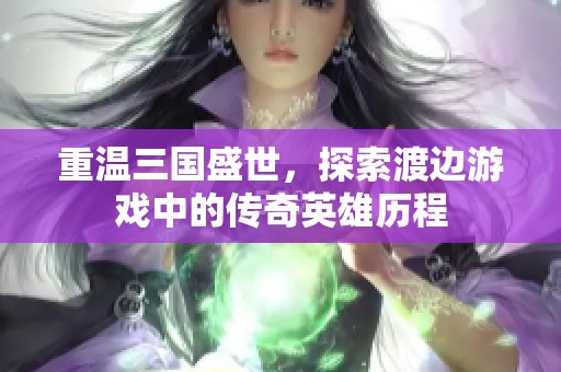 重溫三國盛世，探索渡邊游戲中的傳奇英雄歷程