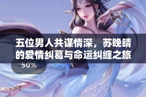 五位男人共謀情深,蘇晚晴的愛(ài)情糾葛與命運(yùn)糾纏之旅 五位男人共謀情深,蘇晚晴的愛(ài)情糾葛與命運(yùn)糾纏之旅