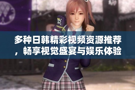 多種日韓精彩視頻資源推薦，暢享視覺盛宴與娛樂體驗
