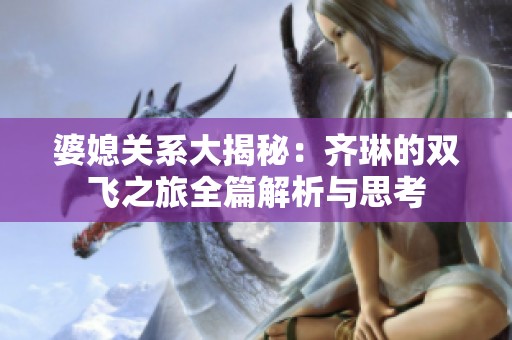 婆媳關(guān)系大揭秘：齊琳的雙飛之旅全篇解析與思考