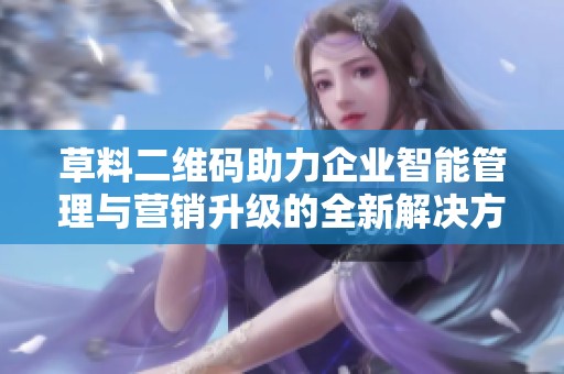 草料二維碼助力企業(yè)智能管理與營銷升級的全新解決方案