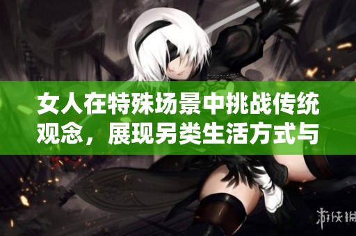 女人在特殊場(chǎng)景中挑戰(zhàn)傳統(tǒng)觀念，展現(xiàn)另類(lèi)生活方式與心理游戲