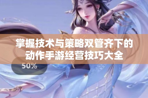 掌握技術(shù)與策略雙管齊下的動作手游經(jīng)營技巧大全