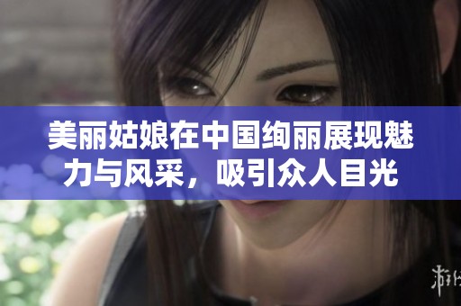 美麗姑娘在中國絢麗展現(xiàn)魅力與風(fēng)采，吸引眾人目光