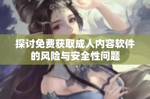 探討免費(fèi)獲取成人內(nèi)容軟件的風(fēng)險(xiǎn)與安全性問題