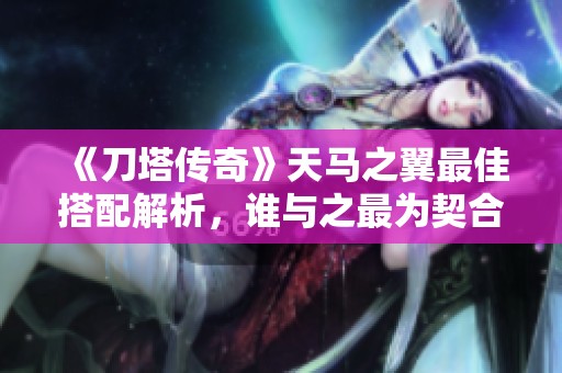 《刀塔傳奇》天馬之翼最佳搭配解析，誰與之最為契合？