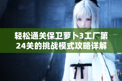 輕松通關(guān)保衛(wèi)蘿卜3工廠第24關(guān)的挑戰(zhàn)模式攻略詳解