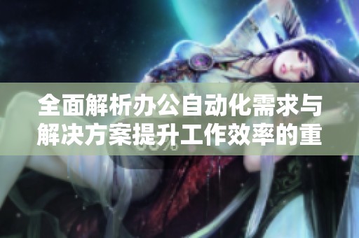 全面解析辦公自動化需求與解決方案提升工作效率的重要性