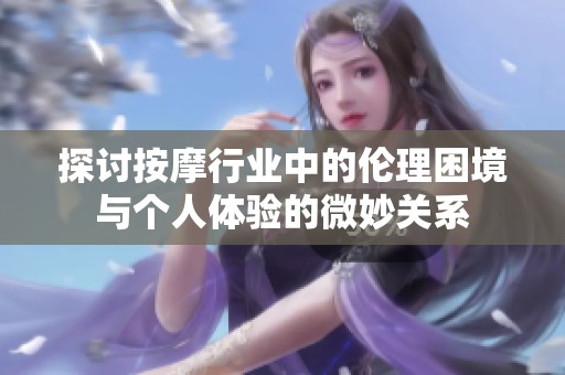 探討按摩行業(yè)中的倫理困境與個人體驗(yàn)的微妙關(guān)系