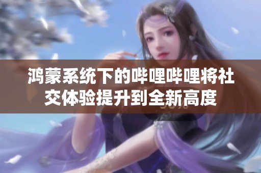 鴻蒙系統(tǒng)下的嗶哩嗶哩將社交體驗(yàn)提升到全新高度