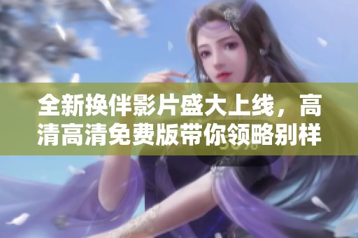 全新?lián)Q伴影片盛大上線(xiàn)，高清高清免費(fèi)版帶你領(lǐng)略別樣愛(ài)情故事