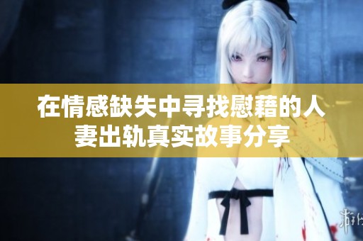 在情感缺失中尋找慰藉的人妻出軌真實(shí)故事分享