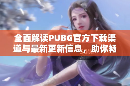 全面解讀PUBG官方下載渠道與最新更新信息，助你暢享游戲體驗(yàn)