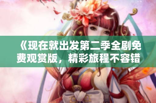 《現(xiàn)在就出發(fā)第二季全劇免費觀賞版，精彩旅程不容錯過》
