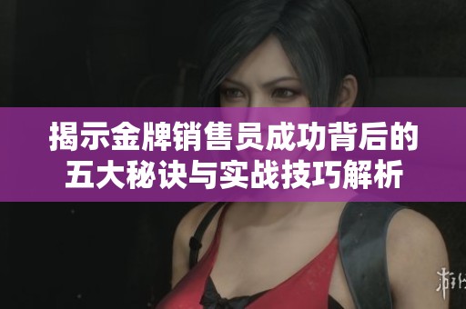 揭示金牌銷售員成功背后的五大秘訣與實戰(zhàn)技巧解析