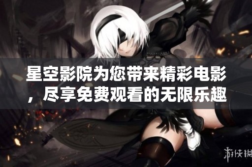 星空影院為您帶來(lái)精彩電影，盡享免費(fèi)觀(guān)看的無(wú)限樂(lè)趣