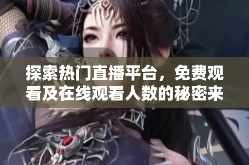 探索熱門直播平臺(tái)，免費(fèi)觀看及在線觀看人數(shù)的秘密來源解密