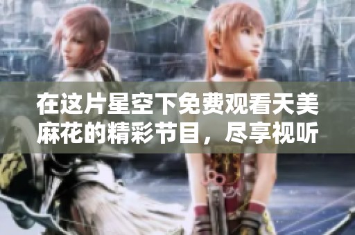 在這片星空下免費觀看天美麻花的精彩節(jié)目，盡享視聽盛宴