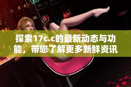 探索17c.c的最新動(dòng)態(tài)與功能，帶您了解更多新鮮資訊