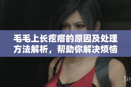 毛毛上長疙瘩的原因及處理方法解析，幫助你解決煩惱