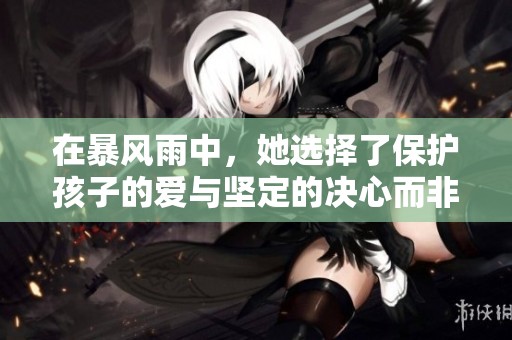 在暴風(fēng)雨中，她選擇了保護(hù)孩子的愛(ài)與堅(jiān)定的決心而非防護(hù)的傘