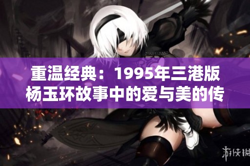 重溫經(jīng)典：1995年三港版楊玉環(huán)故事中的愛與美的傳奇