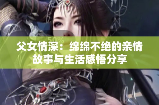 父女情深：綿綿不絕的親情故事與生活感悟分享