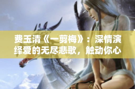 費(fèi)玉清《一剪梅》：深情演繹愛(ài)的無(wú)盡悲歌，觸動(dòng)你心了嗎