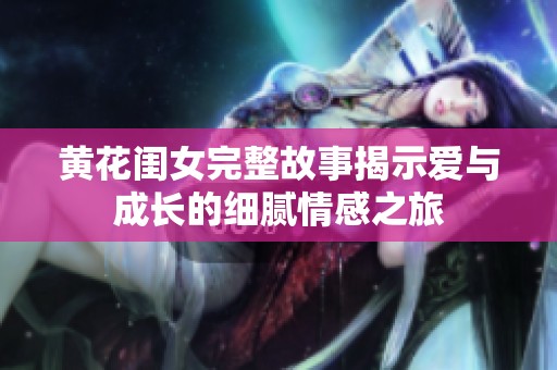 黃花閨女完整故事揭示愛與成長的細膩情感之旅