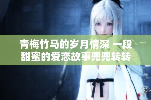 青梅竹馬的歲月情深 一段甜蜜的愛戀故事兜兜轉(zhuǎn)轉(zhuǎn)