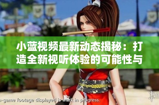 小藍(lán)視頻最新動態(tài)揭秘：打造全新視聽體驗(yàn)的可能性與挑戰(zhàn)