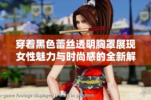 穿著黑色蕾絲透明胸罩展現(xiàn)女性魅力與時(shí)尚感的全新解讀