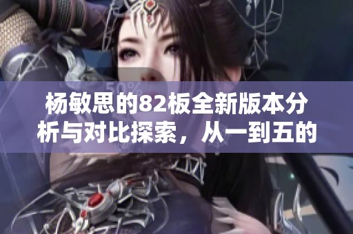 楊敏思的82板全新版本分析與對比探索，從一到五的精彩變化揭秘