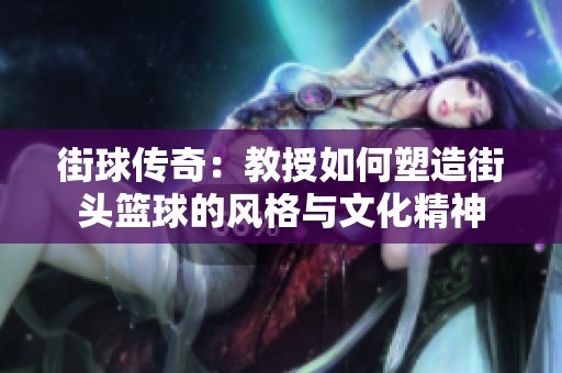 街球傳奇：教授如何塑造街頭籃球的風格與文化精神