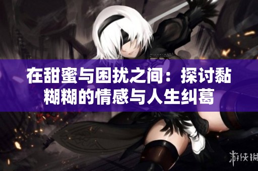 在甜蜜與困擾之間：探討?zhàn)ず那楦信c人生糾葛