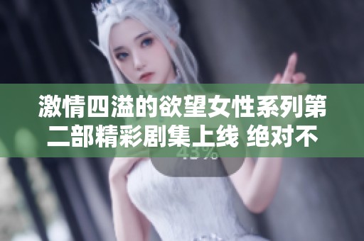 激情四溢的欲望女性系列第二部精彩劇集上線 絕對不容錯過