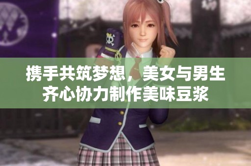 攜手共筑夢想，美女與男生齊心協(xié)力制作美味豆?jié){