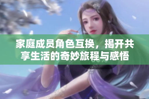 家庭成員角色互換，揭開(kāi)共享生活的奇妙旅程與感悟