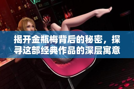 揭開金瓶梅背后的秘密，探尋這部經(jīng)典作品的深層寓意與影響