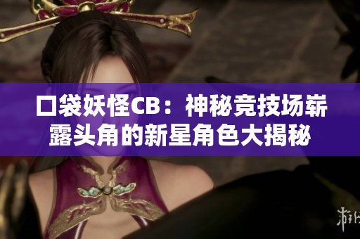 口袋妖怪CB：神秘競(jìng)技場(chǎng)嶄露頭角的新星角色大揭秘