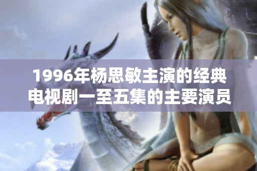 1996年楊思敏主演的經(jīng)典電視劇一至五集的主要演員有哪些值得關(guān)注的信息
